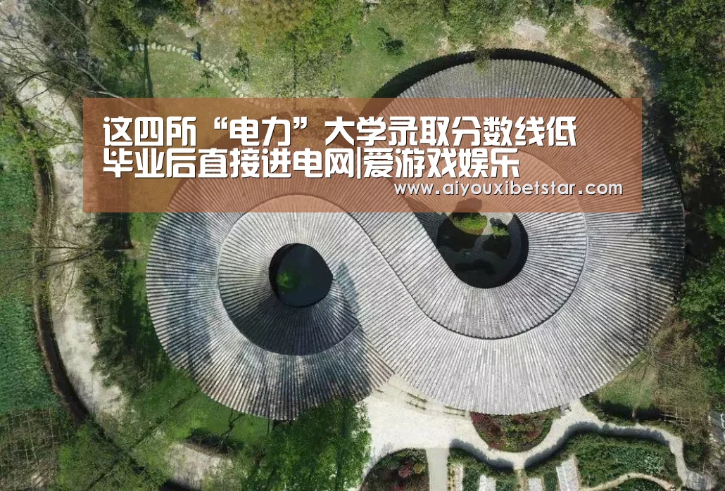 这四所“电力”大学录取分数线低 毕业后直接进电网|爱游戏娱乐(图2) 爱游戏电竞