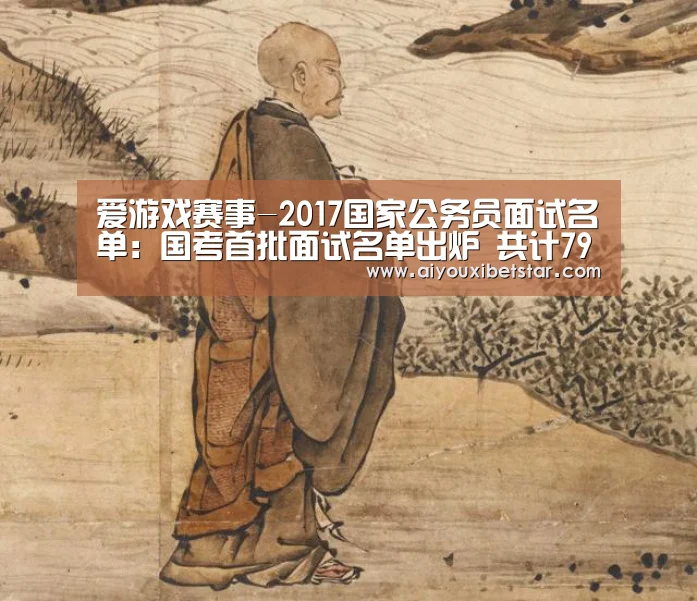 爱游戏赛事-2017国家公务员面试名单:国考首批面试名单出炉 共计79260人(图1) 爱游戏娱乐