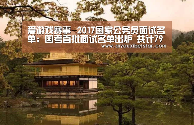 爱游戏赛事-2017国家公务员面试名单:国考首批面试名单出炉 共计79260人(图2) 爱游戏直播