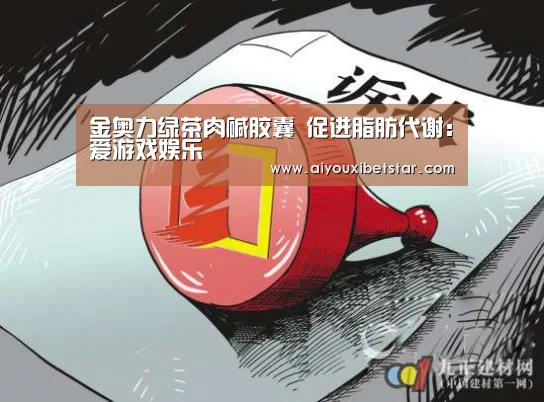 金奥力绿茶肉碱胶囊 促进脂肪代谢:爱游戏娱乐(图1) 爱游戏赛事