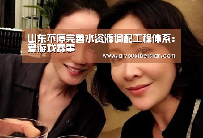 山东不停完善水资源调配工程体系:爱游戏赛事(图3) 爱游戏直播