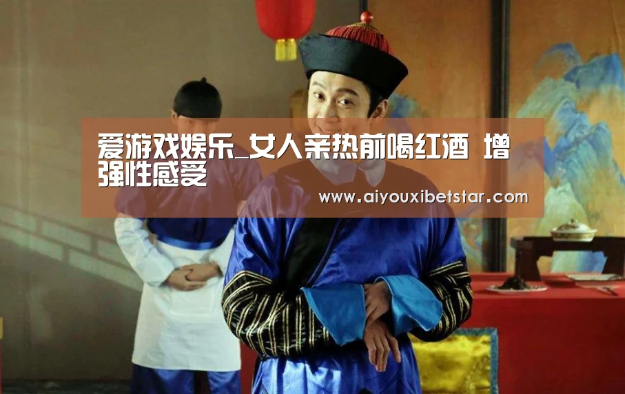 爱游戏娱乐_女人亲热前喝红酒 增强性感受(图3) 爱游戏娱乐
