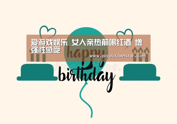 爱游戏娱乐_女人亲热前喝红酒 增强性感受(图1) 爱游戏直播