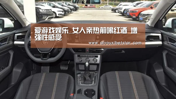 爱游戏娱乐_女人亲热前喝红酒 增强性感受(图2) 爱游戏电竞